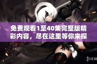 免费观看1至40集完整版精彩内容，尽在这里等你来探讨与欣赏