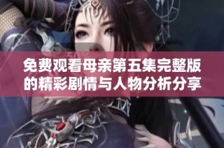 免费观看母亲第五集完整版的精彩剧情与人物分析分享
