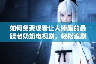 如何免费观看让人捧腹的暴躁老奶奶电视剧，轻松追剧攻略分享