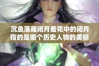 沉鱼落雁闭月羞花中的闭月指的是哪个历史人物的美丽传说与影响