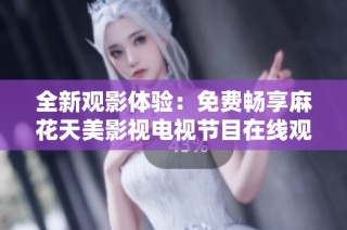 全新观影体验：免费畅享麻花天美影视电视节目在线观看