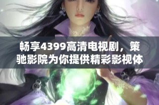 畅享4399高清电视剧，策驰影院为你提供精彩影视体验