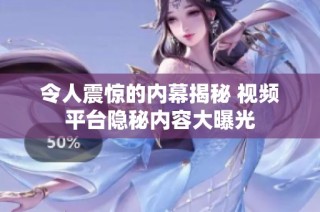 令人震惊的内幕揭秘 视频平台隐秘内容大曝光