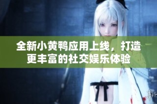 全新小黄鸭应用上线，打造更丰富的社交娱乐体验