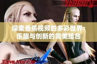 探索香蕉视频的多彩世界：乐趣与创新的完美结合