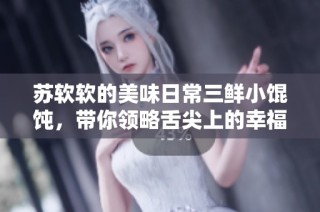 苏软软的美味日常三鲜小馄饨，带你领略舌尖上的幸福滋味