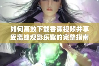 如何高效下载香蕉视频并享受离线观影乐趣的完整指南