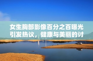 女生胸部影像百分之百曝光引发热议，健康与美丽的讨论再现社会关注