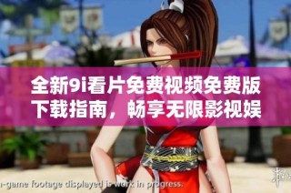 全新9i看片免费视频免费版下载指南，畅享无限影视娱乐体验