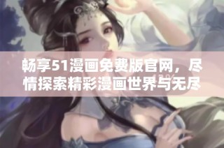 畅享51漫画免费版官网，尽情探索精彩漫画世界与无尽阅读乐趣