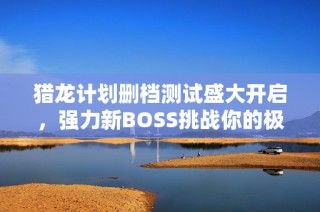 猎龙计划删档测试盛大开启，强力新BOSS挑战你的极限！