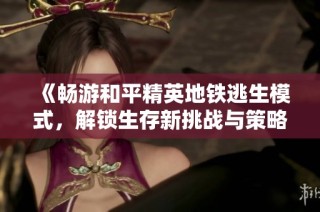 《畅游和平精英地铁逃生模式，解锁生存新挑战与策略》