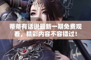 蒂蒂有话说最新一期免费观看，精彩内容不容错过！