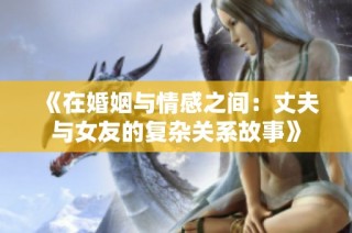 《在婚姻与情感之间：丈夫与女友的复杂关系故事》