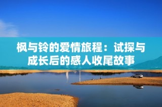 枫与铃的爱情旅程：试探与成长后的感人收尾故事