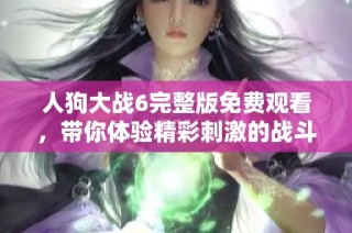 人狗大战6完整版免费观看，带你体验精彩刺激的战斗场面