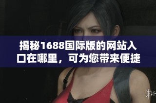 揭秘1688国际版的网站入口在哪里，可为您带来便捷的购物体验