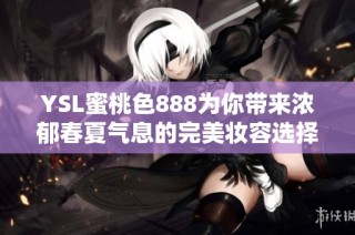 YSL蜜桃色888为你带来浓郁春夏气息的完美妆容选择