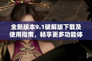 全新版本9.1破解版下载及使用指南，畅享更多功能体验