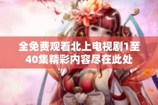 全免费观看北上电视剧1至40集精彩内容尽在此处
