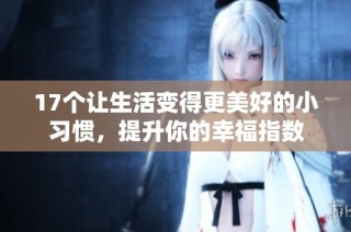 17个让生活变得更美好的小习惯，提升你的幸福指数