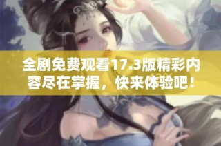 全剧免费观看17.3版精彩内容尽在掌握，快来体验吧！