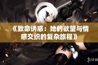 《致命诱惑：她的欲望与情感交织的复杂旅程》