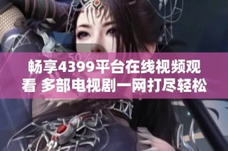 畅享4399平台在线视频观看 多部电视剧一网打尽轻松观看