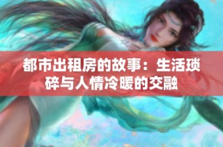 都市出租房的故事：生活琐碎与人情冷暖的交融