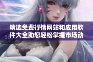 精选免费行情网站和应用软件大全助您轻松掌握市场动态