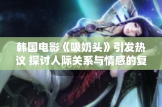 韩国电影《吸奶头》引发热议 探讨人际关系与情感的复杂性