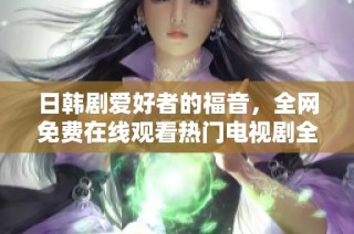 日韩剧爱好者的福音，全网免费在线观看热门电视剧全集顺畅无阻