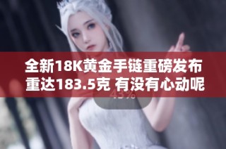 全新18K黄金手链重磅发布 重达183.5克 有没有心动呢