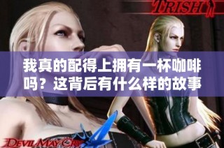 我真的配得上拥有一杯咖啡吗？这背后有什么样的故事