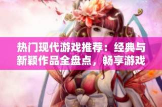 热门现代游戏推荐：经典与新颖作品全盘点，畅享游戏乐趣