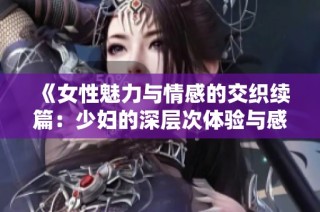 《女性魅力与情感的交织续篇：少妇的深层次体验与感悟》