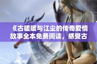 《古暖暖与江尘的传奇爱情故事全本免费阅读，感受古风情怀》