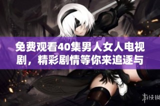 免费观看40集男人女人电视剧，精彩剧情等你来追逐与感受