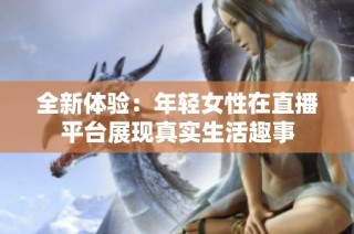 全新体验：年轻女性在直播平台展现真实生活趣事