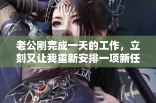 老公刚完成一天的工作，立刻又让我重新安排一项新任务