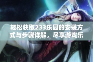 轻松获取233乐园的安装方式与步骤详解，尽享游戏乐趣