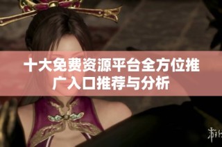 十大免费资源平台全方位推广入口推荐与分析