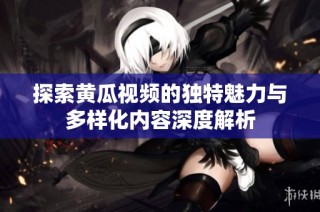 探索黄瓜视频的独特魅力与多样化内容深度解析