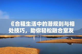 《合租生活中的潜规则与相处技巧，助你轻松融合室友关系》