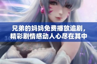 兄弟的妈妈免费播放追剧，精彩剧情感动人心尽在其中