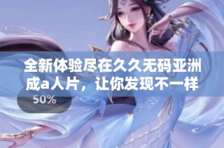 全新体验尽在久久无码亚洲成a人片，让你发现不一样的视听世界