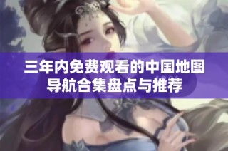 三年内免费观看的中国地图导航合集盘点与推荐