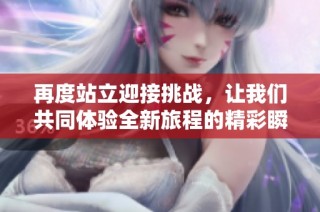 再度站立迎接挑战，让我们共同体验全新旅程的精彩瞬间