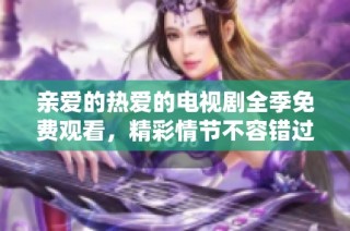 亲爱的热爱的电视剧全季免费观看，精彩情节不容错过！