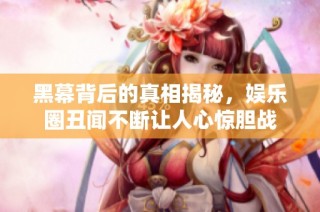 黑幕背后的真相揭秘，娱乐圈丑闻不断让人心惊胆战